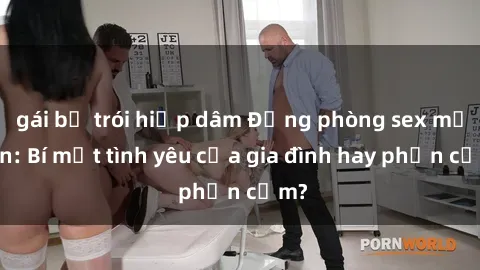 gái bị trói hiếp dâm Động phòng sex mẹ con: Bí mật tình yêu của gia đình hay phản cảm?