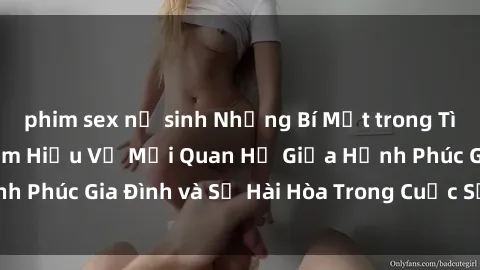 phim sex nữ sinh Những Bí Mật trong Tình Dục Gia Đình: Tìm Hiểu Về Mối Quan Hệ Giữa Hạnh Phúc Gia Đình và Sự Hài Hòa Trong Cuộc Sống Tình Dục
