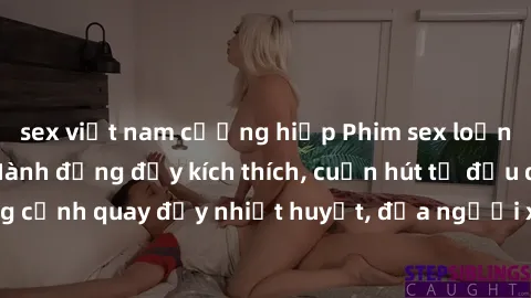 sex việt nam cưỡng hiếp Phim sex loạn luân Nhật Bản: Hành động đầy kích thích, cuốn hút từ đầu đến cuối. Những cảnh quay đầy nhiệt huyết, đưa người xem vào thế giới độc đáo của tình thân. Đừng bỏ lỡ!