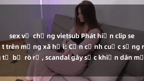 sex vợ chồng vietsub Phát hiện clip sex quay lén hot nhất trên mạng xã hội: Cận cảnh cuộc sống riêng tư bị rò rỉ, scandal gây sốc khiến dân mạng không khỏi bàng hoàng