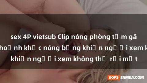sex 4P vietsub Clip nóng phòng tắm gây sốt: Cận cảnh khoảnh khắc nóng bỏng khiến người xem không thể rời mắt