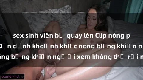 sex sinh viên bị quay lén Clip nóng phòng tắm gây sốt: Cận cảnh khoảnh khắc nóng bỏng khiến người xem không thể rời mắt