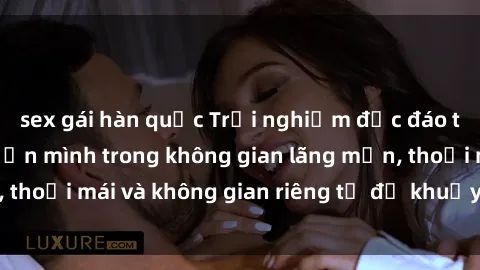 sex gái hàn quốc Trải nghiệm độc đáo tại sex nhà nghỉ: ẩn mình trong không gian lãng mạn, thoải mái và không gian riêng tư để khuấy động tình ái.