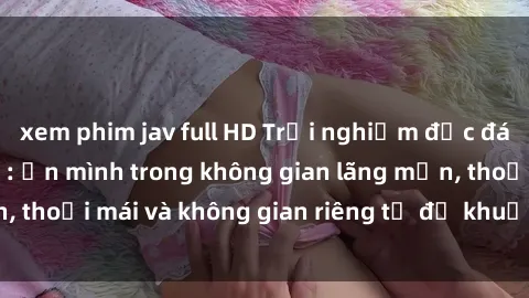 xem phim jav full HD Trải nghiệm độc đáo tại sex nhà nghỉ: ẩn mình trong không gian lãng mạn, thoải mái và không gian riêng tư để khuấy động tình ái.