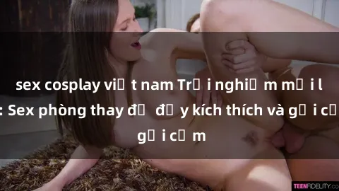 sex cosplay việt nam Trải nghiệm mới lạ: Sex phòng thay đồ đầy kích thích và gợi cảm