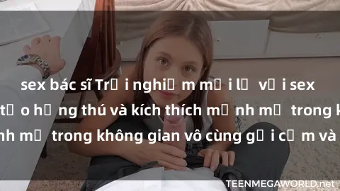 sex bác sĩ Trải nghiệm mới lạ với sex phòng tắm - Cách tạo hứng thú và kích thích mạnh mẽ trong không gian vô cùng gợi cảm và lãng mạn