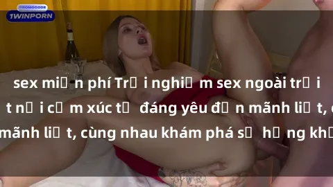 sex miễn phí Trải nghiệm sex ngoài trời: Khi thiên nhiên kết nối cảm xúc từ đáng yêu đến mãnh liệt, cùng nhau khám phá sự hứng khởi và thú vị.