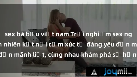sex bà bầu việt nam Trải nghiệm sex ngoài trời: Khi thiên nhiên kết nối cảm xúc từ đáng yêu đến mãnh liệt, cùng nhau khám phá sự hứng khởi và thú vị.