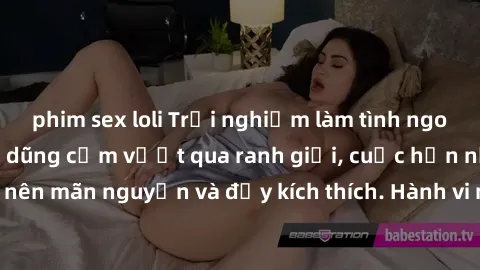 phim sex loli Trải nghiệm làm tình ngoài đường: Khi lòng dũng cảm vượt qua ranh giới, cuộc hẹn nơi công cộng trở nên mãn nguyện và đầy kích thích. Hành vi nguy hiểm, nhưng cũng tạo nên cảm giác mới mẻ