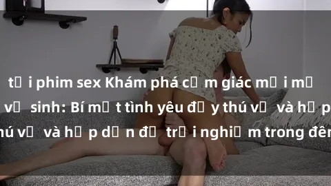 tải phim sex Khám phá cảm giác mới mẻ với sex trong nhà vệ sinh: Bí mật tình yêu đầy thú vị và hấp dẫn để trải nghiệm trong đêm hôm nay!