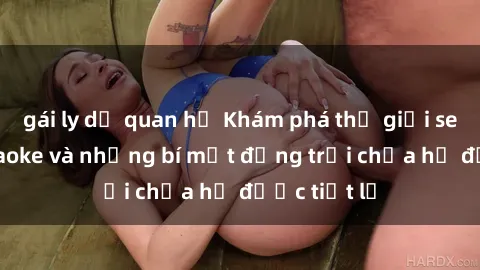 gái ly dị quan hệ Khám phá thế giới sex quán karaoke và những bí mật động trời chưa hề được tiết lộ