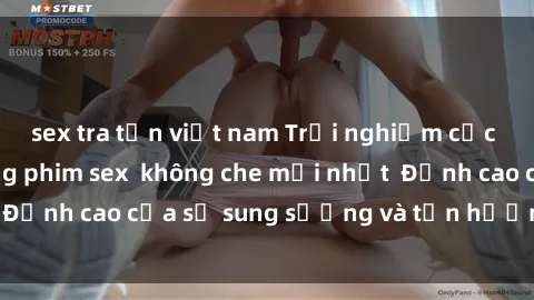 sex tra tấn việt nam Trải nghiệm cực kỳ nóng bỏng trong phim sex  không che mới nhất  Đỉnh cao của sự sung sướng và tận hưởng chân thật