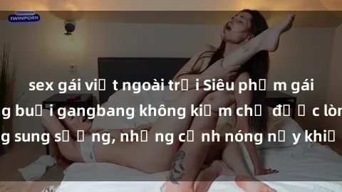 sex gái việt ngoài trời Siêu phẩm gái Việt tham gia trong buổi gangbang không kiềm chế được lòng sung sướng, những cảnh nóng nảy khiến ai cũng phải mãn nhãn
