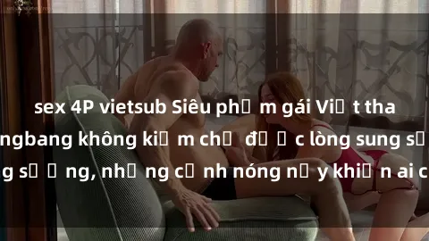 sex 4P vietsub Siêu phẩm gái Việt tham gia trong buổi gangbang không kiềm chế được lòng sung sướng, những cảnh nóng nảy khiến ai cũng phải mãn nhãn