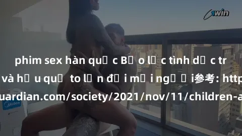 phim sex hàn quốc Bạo lực tình dục trong nhóm: nguy cơ và hậu quả to lớn đối mọi người参考: https://www.theguardian.com/society/2021/nov/11/children-as-young-as-four-are-being-sexually-abused-by-groups-