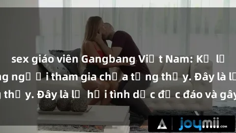 sex giáo viên Gangbang Việt Nam: Kỷ lục mới với số lượng người tham gia chưa từng thấy. Đây là lễ hội tình dục độc đáo và gây sốc.