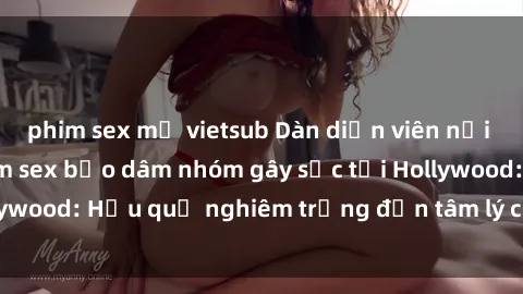phim sex mỹ vietsub Dàn diễn viên nổi tiếng tham gia phim sex bạo dâm nhóm gây sốc tại Hollywood: Hậu quả nghiêm trọng đến tâm lý của các nghệ sĩ