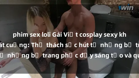 phim sex loli Gái Việt cosplay sexy khiến fan hâm mộ phát cuồng: Thử thách sức hút từ những bộ trang phục đầy sáng tạo và quyến rũ!