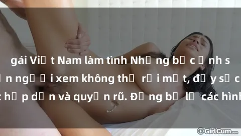 gái Việt Nam làm tình Những bức ảnh sexy tá gợi cảm khiến người xem không thể rời mắt, đầy sức hấp dẫn và quyến rũ. Đừng bỏ lỡ các hình ảnh nóng bỏng này!