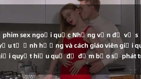 phim sex ngoại quốc Những vấn đề về sex học sinh: Các yếu tố ảnh hưởng và cách giáo viên giải quyết hiệu quả để đảm bảo sự phát triển toàn diện.