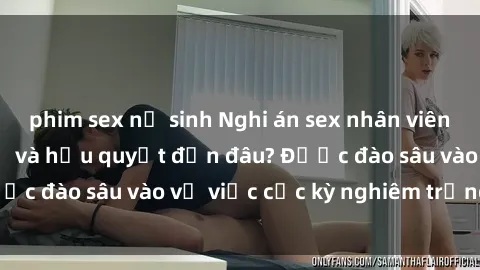 phim sex nữ sinh Nghi án sex nhân viên nhà hàng: Hậu quả và hậu quyết đến đâu? Được đào sâu vào vụ việc cực kỳ nghiêm trọng này.