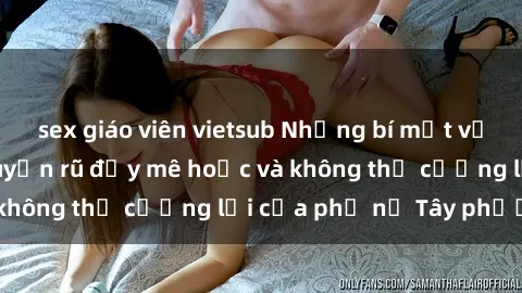 sex giáo viên vietsub Những bí mật về sex gái Tây: Sự quyến rũ đầy mê hoặc và không thể cưỡng lại của phụ nữ Tây phương