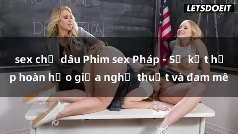sex chị dâu Phim sex Pháp - Sự kết hợp hoàn hảo giữa nghệ thuật và đam mê