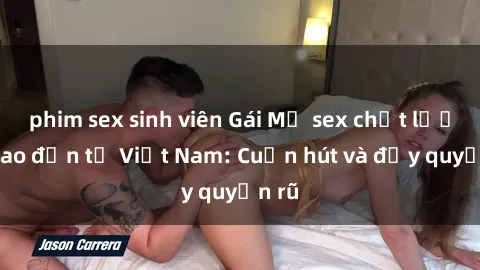 phim sex sinh viên Gái Mỹ sex chất lượng cao đến từ Việt Nam: Cuốn hút và đầy quyến rũ