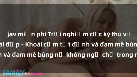 jav miễn phí Trải nghiệm cực kỳ thú vị khi làm tình với gái đẹp - Khoái cảm tột đỉnh và đam mê bùng nổ không ngờ chỉ trong một đêm!