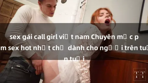 sex gái call girl việt nam Chuyên mục phim sex hot nhất chỉ dành cho người trên tuổi