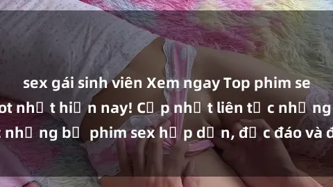sex gái sinh viên Xem ngay Top phim sex mới nhất đang hot nhất hiện nay! Cập nhật liên tục những bộ phim sex hấp dẫn, độc đáo và đầy kích thích.