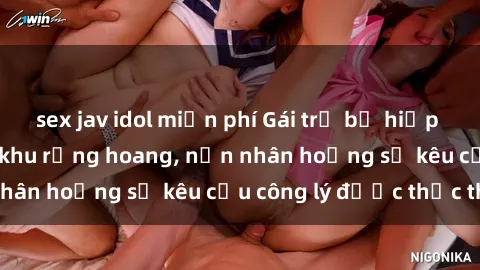sex jav idol miễn phí Gái trẻ bị hiếp dâm bạo lực trong khu rừng hoang, nạn nhân hoảng sợ kêu cầu công lý được thực thi