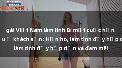 gái Việt Nam làm tình Bí mật cuộc hẹn gái Việt lần đầu ở khách sạn: Hẹn hò, làm tình đầy hấp dẫn và đam mê!