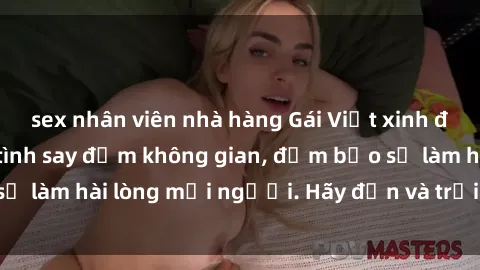 sex nhân viên nhà hàng Gái Việt xinh đẹp, nồng nàn làm tình say đắm không gian, đảm bảo sẽ làm hài lòng mọi người. Hãy đến và trải nghiệm ngay!