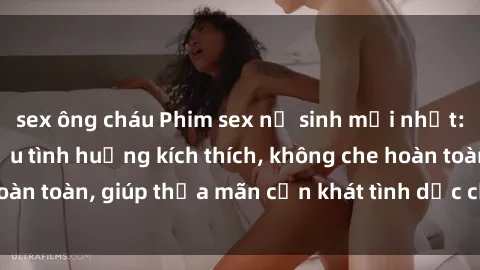 sex ông cháu Phim sex nữ sinh mới nhất: Trải nghiệm nhiều tình huống kích thích, không che hoàn toàn, giúp thỏa mãn cơn khát tình dục của các bạn trẻ