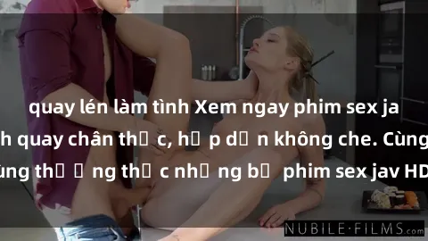 quay lén làm tình Xem ngay phim sex jav HD với những cảnh quay chân thực, hấp dẫn không che. Cùng thưởng thức những bộ phim sex jav HD hot nhất hiện nay!